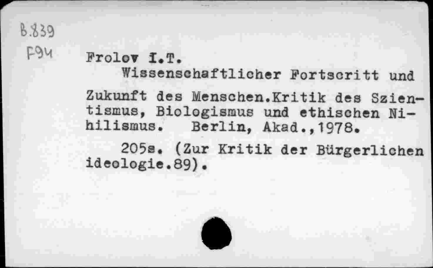 ﻿Frolor I.T.
Wissenschaftlicher Fortscritt und
Zukunft des Menschen.Kritik des Szientismus, Biologismus und ethischen Nihilismus. Berlin, Akad.,1978.
205s. (Zur Kritik der Bürgerlichen Ideologie.89)•